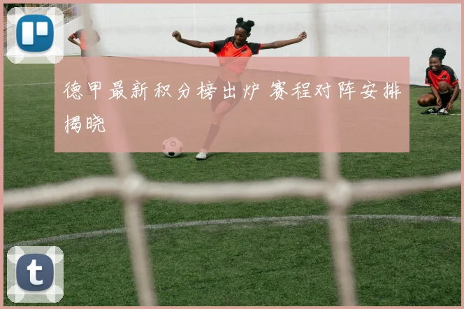 德甲最新积分榜出炉 赛程对阵安排揭晓