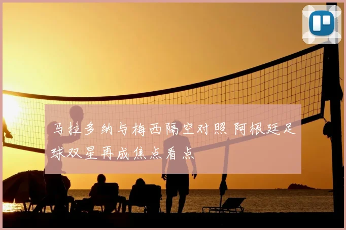 马拉多纳与梅西隔空对照 阿根廷足球双星再成焦点看点