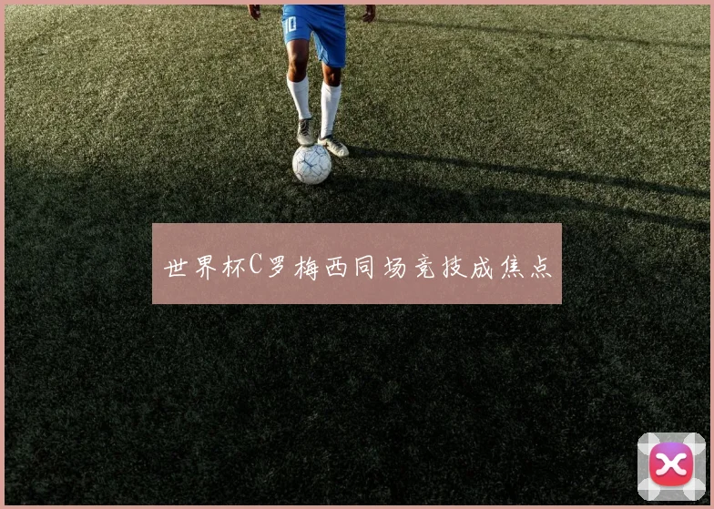世界杯C罗梅西同场竞技成焦点