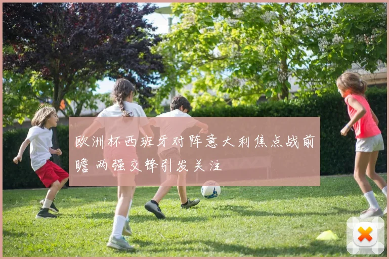 欧洲杯西班牙对阵意大利焦点战前瞻 两强交锋引发关注