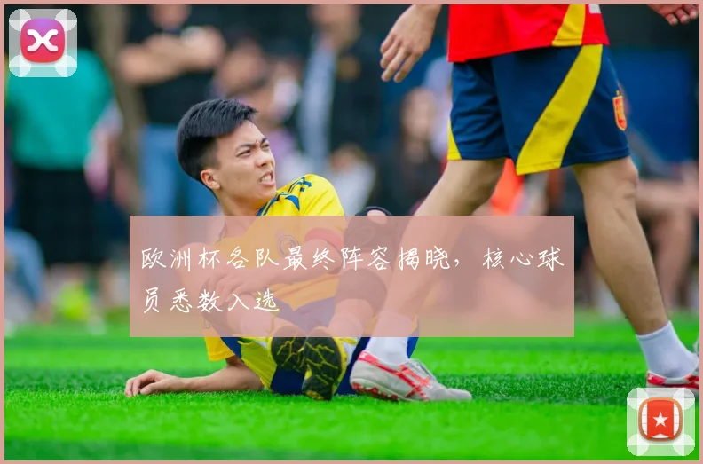 欧洲杯各队最终阵容揭晓,核心球员悉数入选
