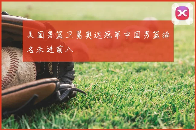 美国男篮卫冕奥运冠军中国男篮排名未进前八