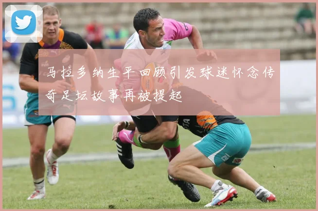 马拉多纳生平回顾引发球迷怀念传奇足坛故事再被提起