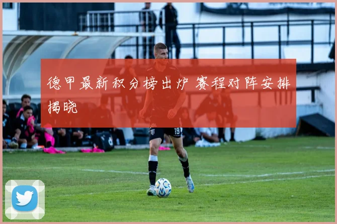 德甲最新积分榜出炉 赛程对阵安排揭晓