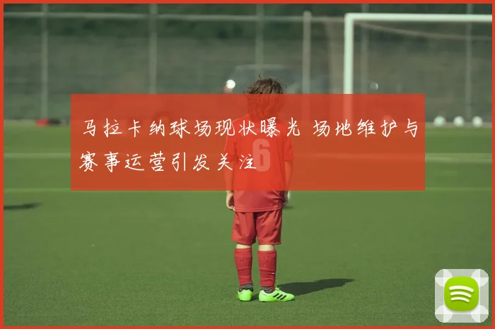 马拉卡纳球场现状曝光 场地维护与赛事运营引发关注