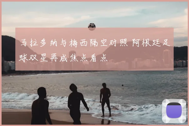 马拉多纳与梅西隔空对照 阿根廷足球双星再成焦点看点