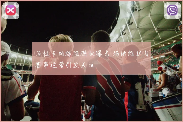 马拉卡纳球场现状曝光 场地维护与赛事运营引发关注
