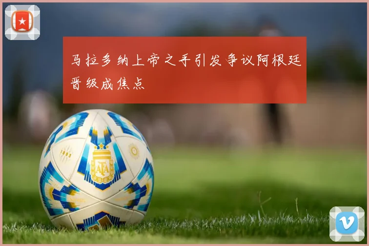 马拉多纳上帝之手引发争议阿根廷晋级成焦点