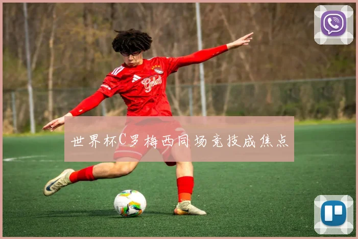 世界杯C罗梅西同场竞技成焦点