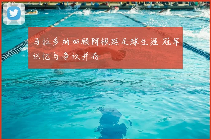 马拉多纳回顾阿根廷足球生涯 冠军记忆与争议并存