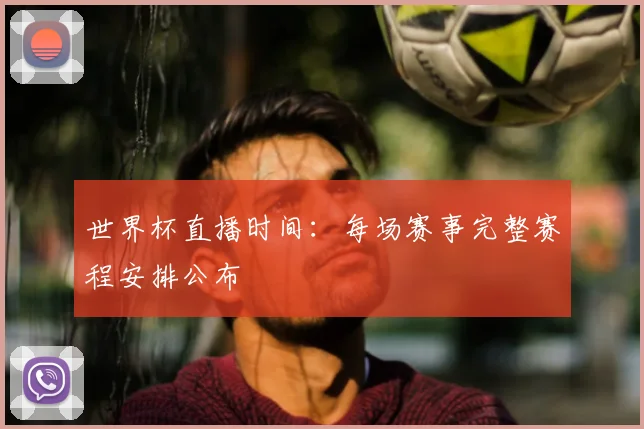 世界杯直播时间:每场赛事完整赛程安排公布