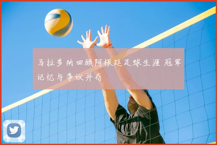 马拉多纳回顾阿根廷足球生涯 冠军记忆与争议并存