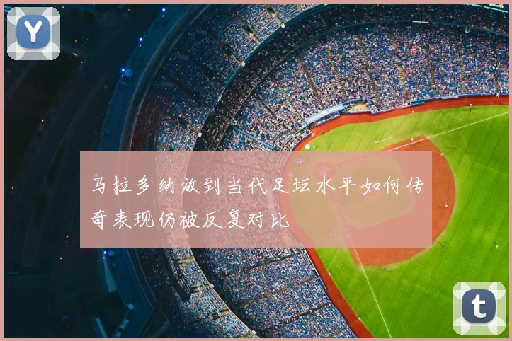 马拉多纳放到当代足坛水平如何传奇表现仍被反复对比