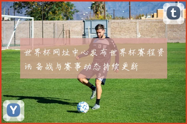世界杯网址中心发布世界杯赛程资讯 备战与赛事动态持续更新