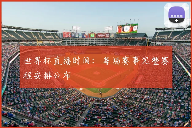 世界杯直播时间:每场赛事完整赛程安排公布