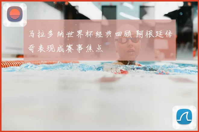 马拉多纳世界杯经典回顾 阿根廷传奇表现成赛事焦点