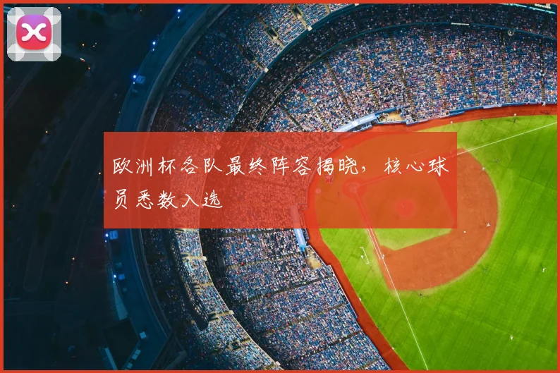 欧洲杯各队最终阵容揭晓,核心球员悉数入选