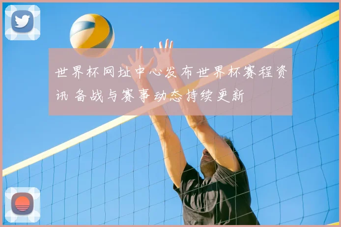 世界杯网址中心发布世界杯赛程资讯 备战与赛事动态持续更新