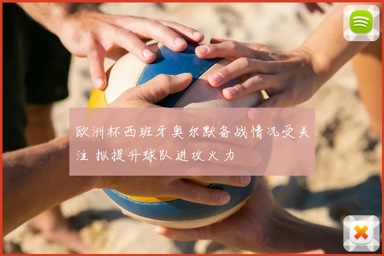 欧洲杯西班牙奥尔默备战情况受关注 拟提升球队进攻火力