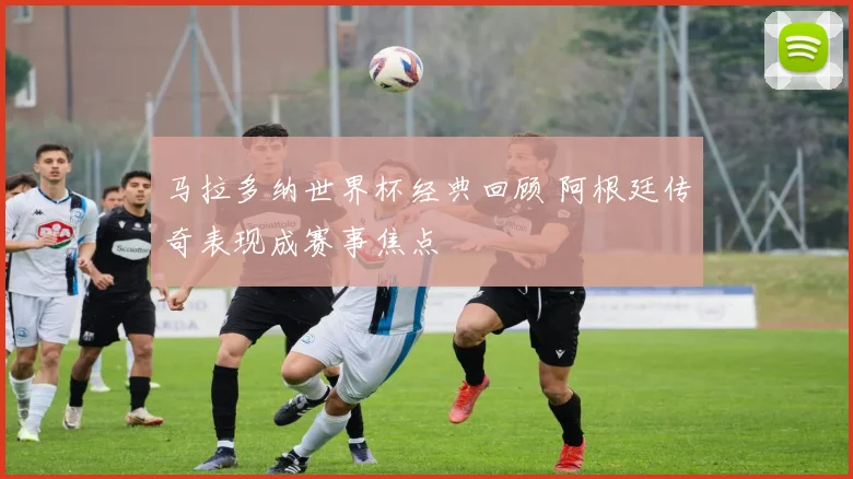 马拉多纳世界杯经典回顾 阿根廷传奇表现成赛事焦点