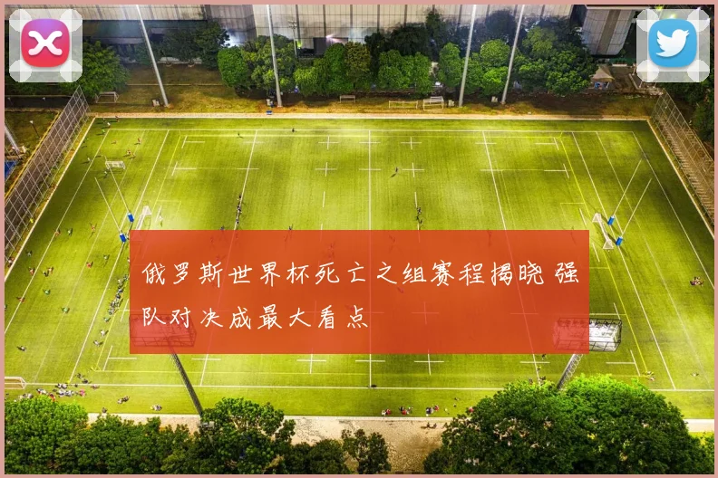 俄罗斯世界杯死亡之组赛程揭晓 强队对决成最大看点