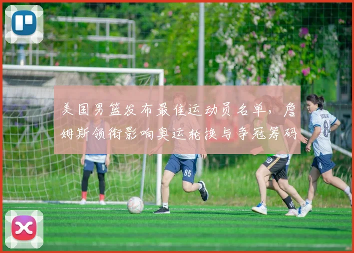 美国男篮发布最佳运动员名单，詹姆斯领衔影响奥运轮换与争冠筹码