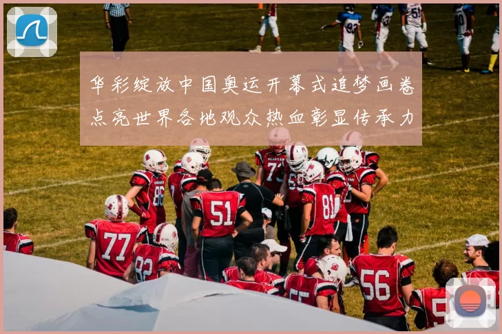 华彩绽放中国奥运开幕式追梦画卷点亮世界各地观众热血彰显传承力