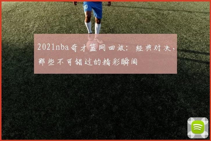 2021nba奇才篮网回放：经典对决，那些不可错过的精彩瞬间