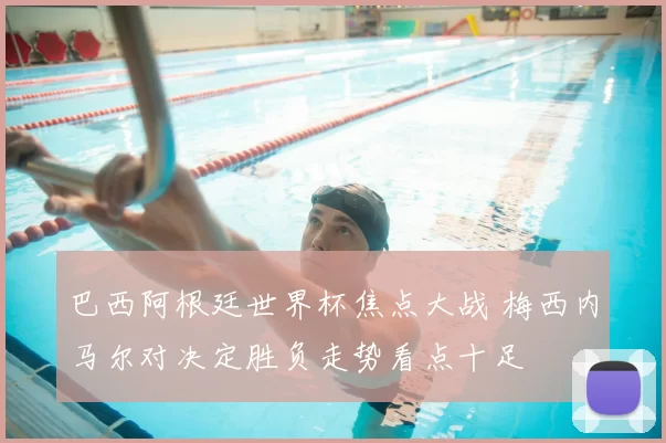 巴西阿根廷世界杯焦点大战 梅西内马尔对决定胜负走势看点十足