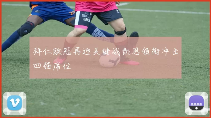 拜仁欧冠再迎关键战凯恩领衔冲击四强席位