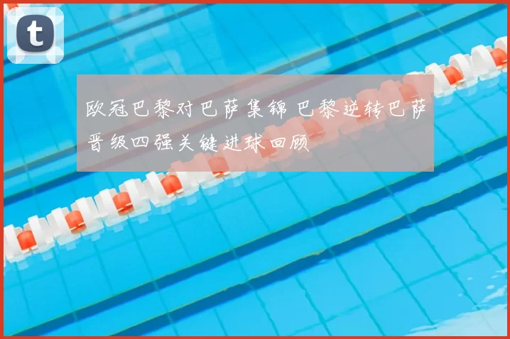 欧冠巴黎对巴萨集锦 巴黎逆转巴萨晋级四强关键进球回顾