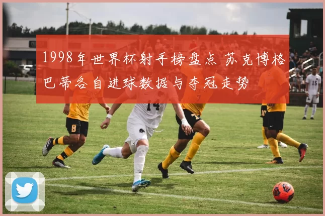 1998年世界杯射手榜盘点 苏克博格巴蒂各自进球数据与夺冠走势
