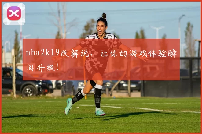 nba2k19改解说，让你的游戏体验瞬间升级！