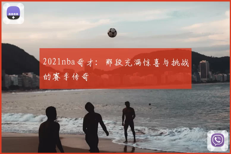 2021nba奇才：那段充满惊喜与挑战的赛季传奇
