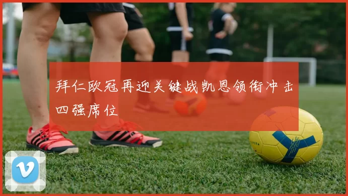 拜仁欧冠再迎关键战凯恩领衔冲击四强席位