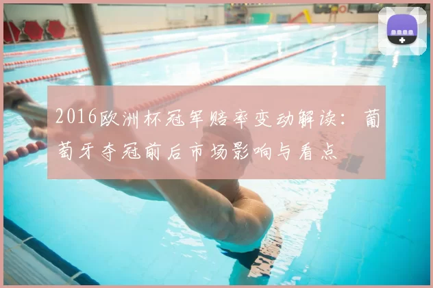 2016欧洲杯冠军赔率变动解读：葡萄牙夺冠前后市场影响与看点