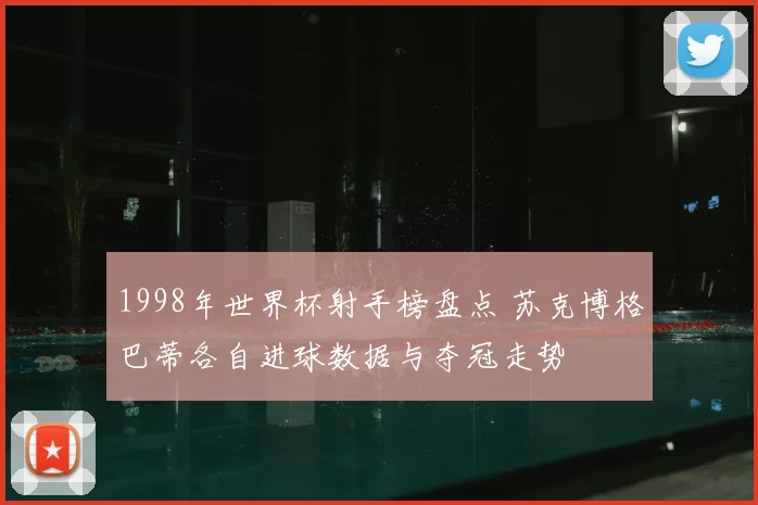 1998年世界杯射手榜盘点 苏克博格巴蒂各自进球数据与夺冠走势