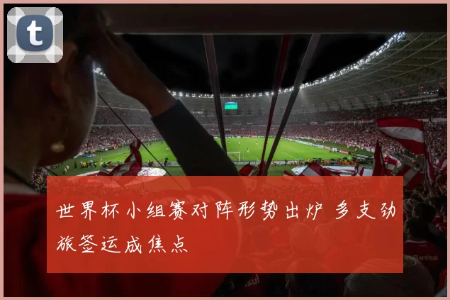 世界杯小组赛对阵形势出炉 多支劲旅签运成焦点