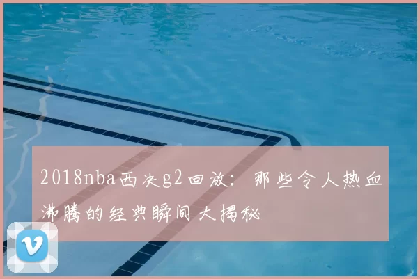 2018nba西决g2回放：那些令人热血沸腾的经典瞬间大揭秘