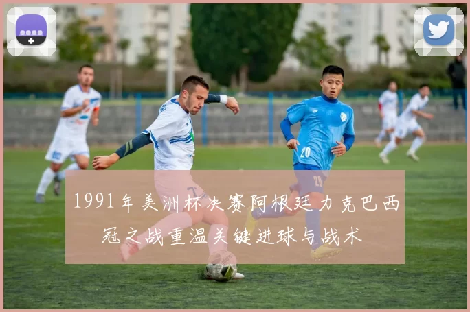 1991年美洲杯决赛阿根廷力克巴西 奪冠之战重温关键进球与战术