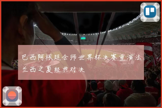 巴西阿根廷会师世界杯决赛重演法兰西之夏经典对决