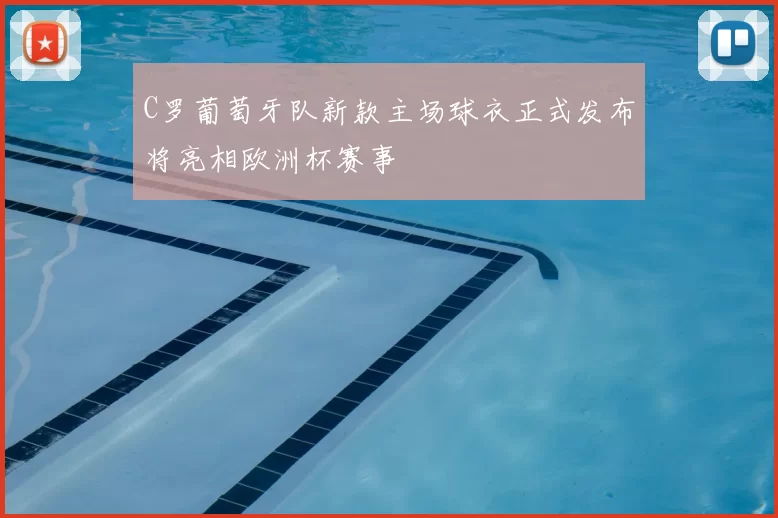 C罗葡萄牙队新款主场球衣正式发布将亮相欧洲杯赛事