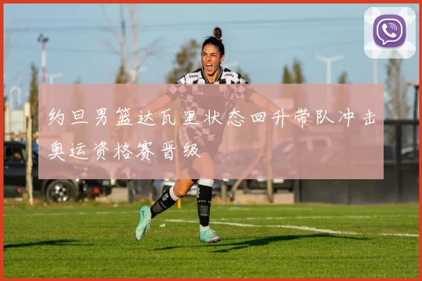 约旦男篮达瓦里状态回升带队冲击奥运资格赛晋级