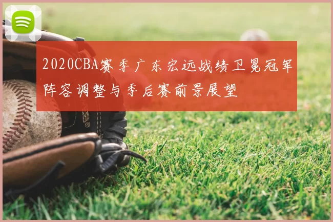 2020CBA赛季广东宏远战绩卫冕冠军阵容调整与季后赛前景展望