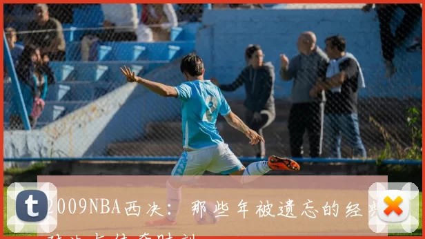 2009NBA西决：那些年被遗忘的经典对决与传奇时刻