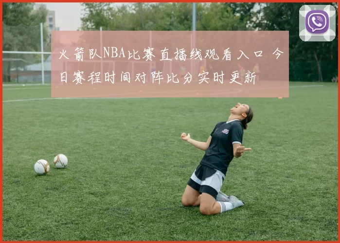 火箭队NBA比赛直播线观看入口 今日赛程时间对阵比分实时更新