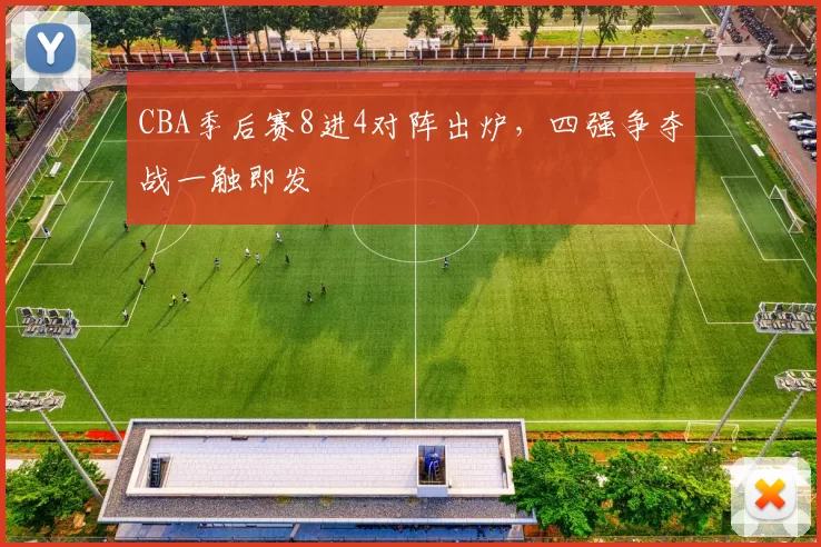CBA季后赛8进4对阵出炉，四强争夺战一触即发