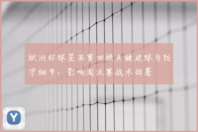 欧洲杯球星混剪回顾关键进球与防守细节，影响淘汰赛战术部署