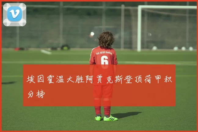埃因霍温大胜阿贾克斯登顶荷甲积分榜