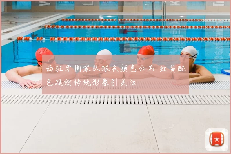 西班牙国家队球衣颜色公布 红黄配色延续传统形象引关注